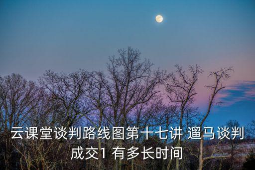 云課堂談判路線圖第十七講 遛馬談判成交1 有多長時間