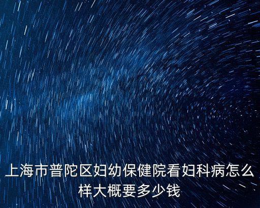 上海市普陀區婦幼保健院看婦科病怎么樣大概要多少錢