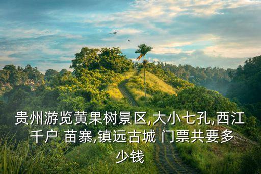 貴州游覽黃果樹景區,大小七孔,西江 千戶 苗寨,鎮遠古城 門票共要多少錢