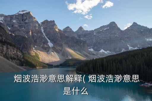 煙波浩渺的意思,煙波浩渺:形容水波微弱或像煙霧一樣