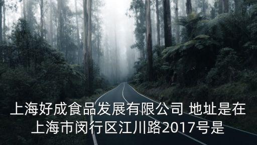 上海好成食品發展有限公司 地址是在上海市閔行區江川路2017號是