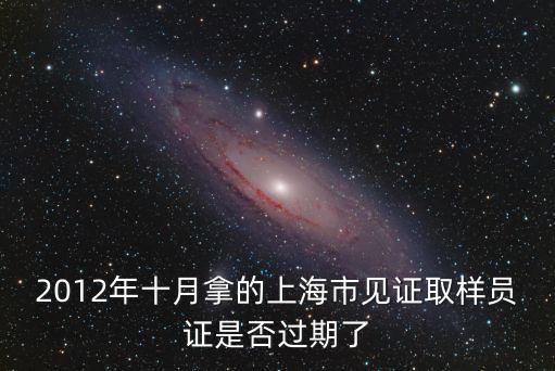 2012年十月拿的上海市見證取樣員證是否過期了