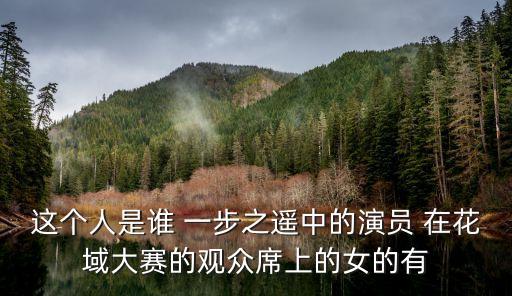 這個人是誰 一步之遙中的演員 在花域大賽的觀眾席上的女的有