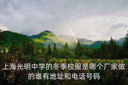 上海光明中學的冬季校服是哪個廠家做的誰有地址和電話號碼