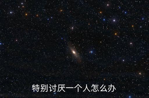 特別討厭一個人怎么辦