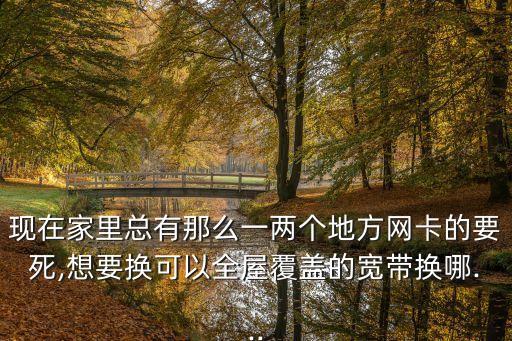 現在家里總有那么一兩個地方網卡的要死,想要換可以全屋覆蓋的寬帶換哪...