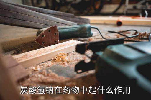 碳酸氫鈉的作用，炭酸氫鈉在藥物中起什么作用