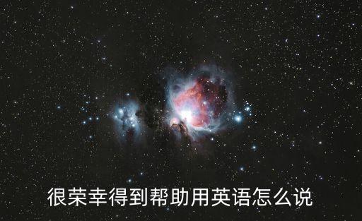 榮幸英語，很榮幸得到幫助用英語怎么說