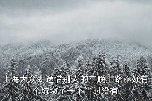 上海大眾朗逸借別人的車晚上路不好有個坑墩了一下當時沒有
