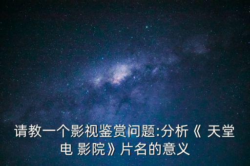 請教一個影視鑒賞問題:分析《 天堂電 影院》片名的意義