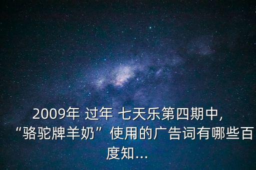 2009年 過年 七天樂第四期中,“駱駝牌羊奶”使用的廣告詞有哪些百度知...
