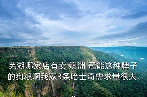 蕪湖哪家店有賣 澳洲 冠能這種牌子的狗糧啊我家3條哈士奇需求量很大...
