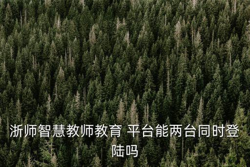 浙師智慧教師教育 平臺能兩臺同時登陸嗎