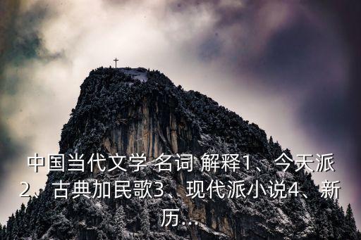 中國當代文學 名詞 解釋1、今天派2、古典加民歌3、現代派小說4、新歷...