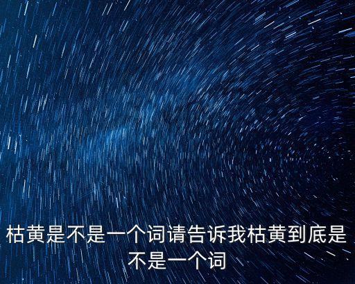 枯黃是不是一個詞請告訴我枯黃到底是不是一個詞