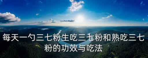 每天一勺三七粉生吃三七粉和熟吃三七粉的功效與吃法