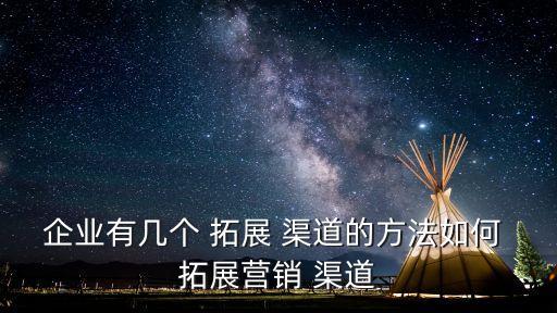 企業(yè)有幾個(gè) 拓展 渠道的方法如何 拓展?fàn)I銷 渠道