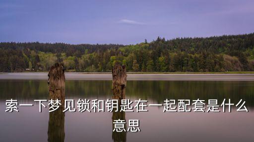 夢見鎖和鑰匙，索一下夢見鎖和鑰匙在一起配套是什么意思