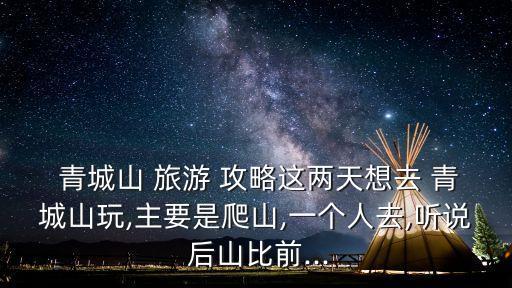  青城山 旅游 攻略這兩天想去 青城山玩,主要是爬山,一個人去,聽說 后山比前...