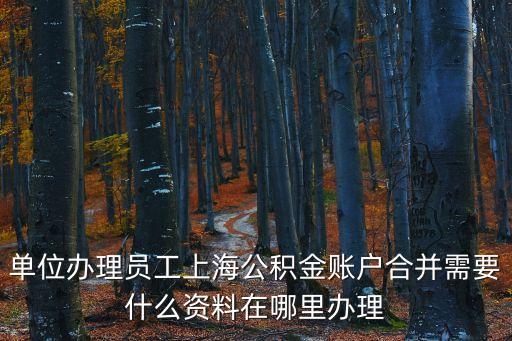 單位辦理員工上海公積金賬戶合并需要什么資料在哪里辦理