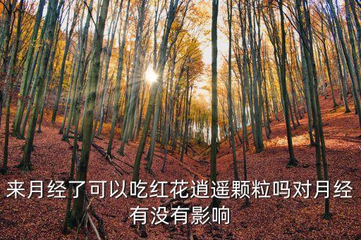 來月經了可以吃紅花逍遙顆粒嗎對月經有沒有影響