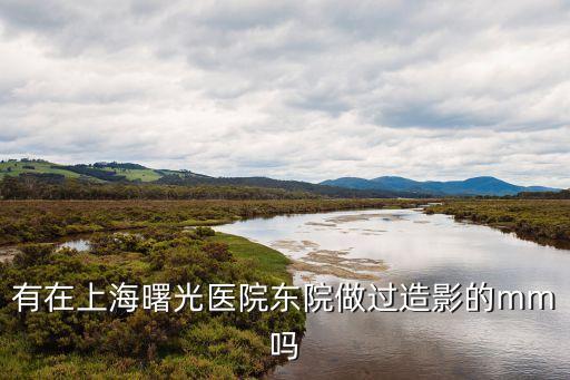 有在上海曙光醫(yī)院東院做過造影的mm嗎