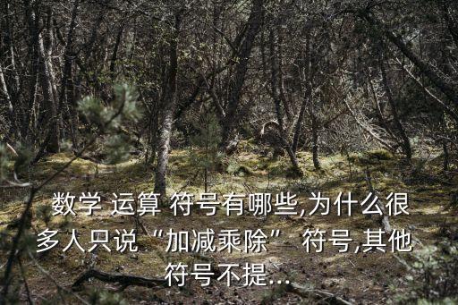  數(shù)學(xué) 運(yùn)算 符號有哪些,為什么很多人只說“加減乘除” 符號,其他 符號不提...