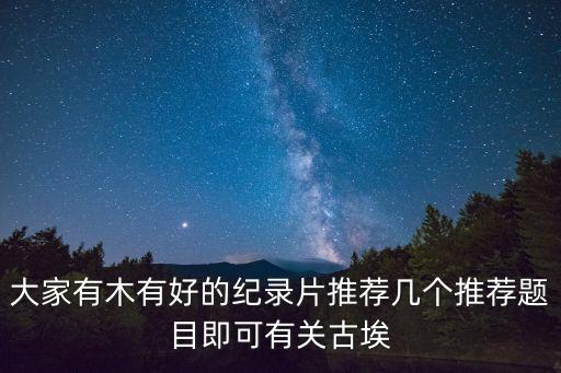 大家有木有好的紀錄片推薦幾個推薦題目即可有關古埃