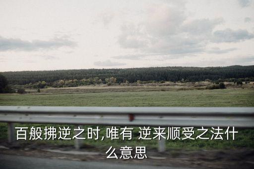百般拂逆之時,唯有 逆來順受之法什么意思