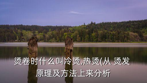 燙卷時什么叫冷燙,熱燙(從 燙發 原理及方法上來分析