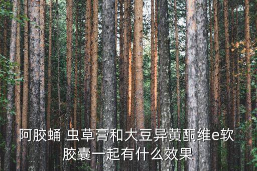 阿膠蛹 蟲草膏和大豆異黃酮維e軟 膠囊一起有什么效果