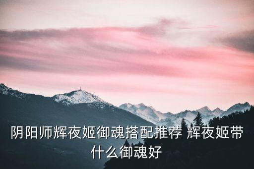 輝夜姬御魂，陰陽師輝夜姬御魂配什么 輝夜姬最佳御魂搭配推薦