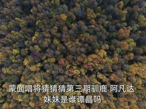 蒙面唱將猜猜猜第三期馴鹿 阿凡達 妹妹是誰譚晶嗎