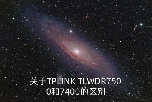 關(guān)于TPLINK TLWDR7500和7400的區(qū)別