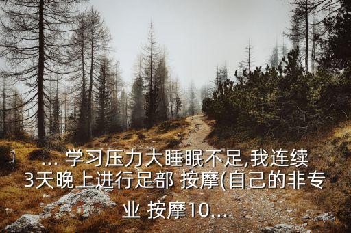 ... 學(xué)習(xí)壓力大睡眠不足,我連續(xù)3天晚上進(jìn)行足部 按摩(自己的非專業(yè) 按摩10...