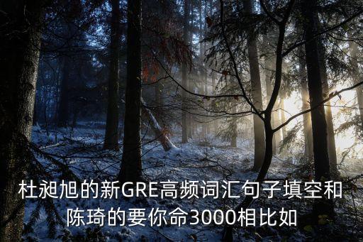 杜昶旭的新GRE高頻詞匯句子填空和陳琦的要你命3000相比如