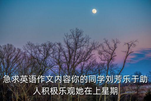 急求英語作文內容你的同學劉芳樂于助人積極樂觀她在上星期