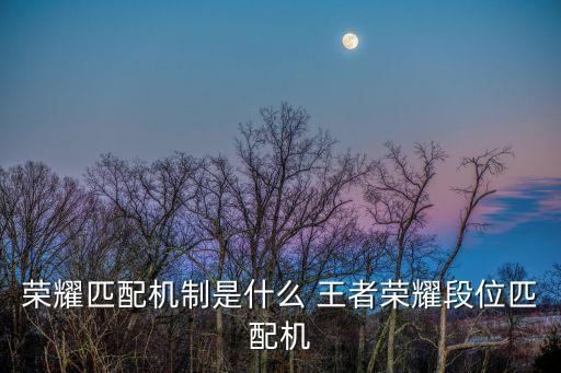 王者匹配機制，王者榮耀什么匹配機制啊每次都是差一顆星就進一個大段可每次就