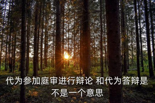 代為參加庭審進行辯論 和代為答辯是不是一個意思