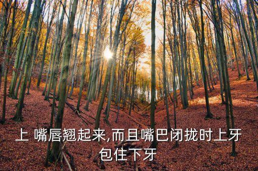 上 嘴唇翹起來,而且嘴巴閉攏時上牙包住下牙