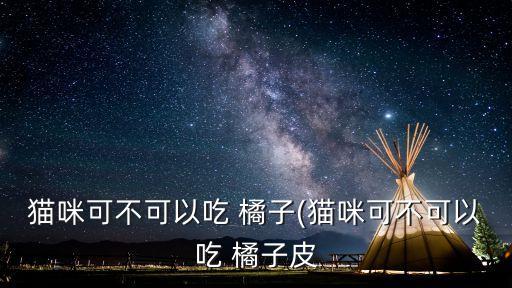 貓咪可不可以吃 橘子(貓咪可不可以吃 橘子皮