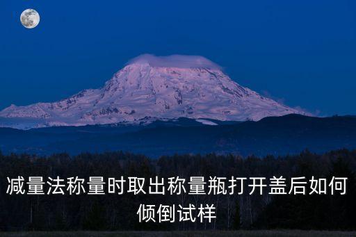 減量法，減量法稱量時取出稱量瓶打開蓋后如何傾倒試樣