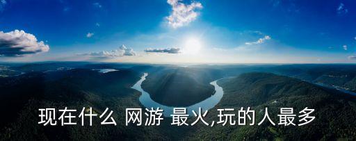 現(xiàn)在什么 網(wǎng)游 最火,玩的人最多