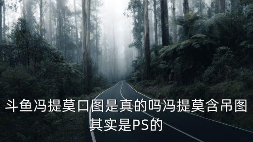 馮提莫圖片，斗魚馮提莫口圖是真的嗎馮提莫含吊圖其實是PS的