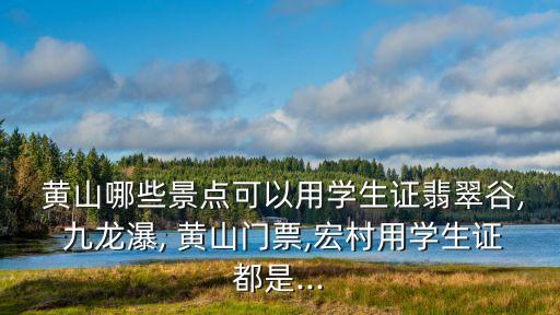  黃山哪些景點可以用學生證翡翠谷, 九龍瀑, 黃山門票,宏村用學生證都是...