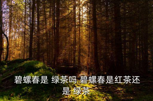  碧螺春是 綠茶嗎 碧螺春是紅茶還是 綠茶