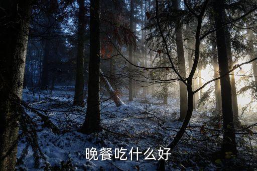 晚飯吃什么好食譜，晚餐吃什么 最好