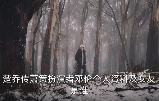 楚喬傳蕭策扮演者鄧倫個(gè)人資料及女友是誰