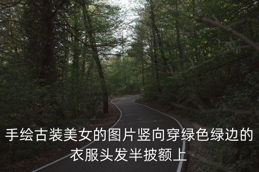 古風圖片手繪，手繪古裝美女的圖片豎向穿綠色綠邊的衣服頭發(fā)半披額上