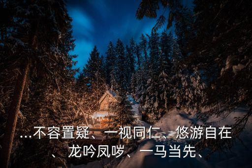...不容置疑、一視同仁、悠游自在、 龍吟鳳噦、一馬當先、